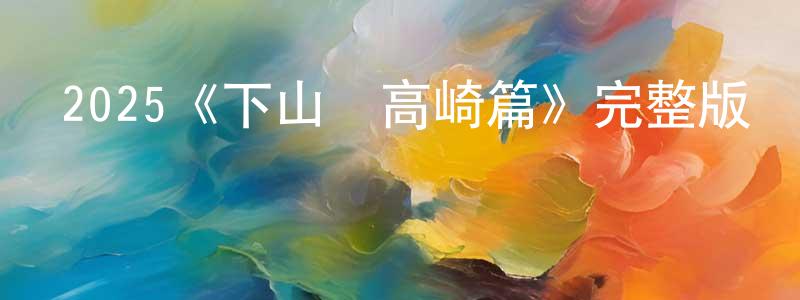 蔡云英發布2025《下山飯高崎篇》完整版電影/在線觀看/百度云-美劇天堂